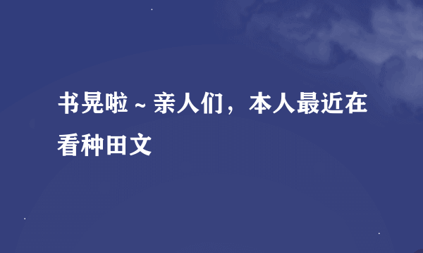 书晃啦～亲人们，本人最近在看种田文