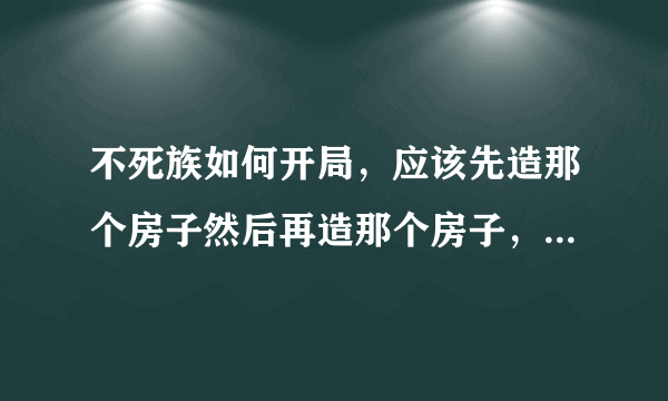 不死族如何开局，应该先造那个房子然后再造那个房子，还有就是狗流，ZZ流怎么用，不要打英文，看不懂