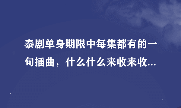 泰剧单身期限中每集都有的一句插曲，什么什么来收来收的是什么歌呀，希望知道的朋友帮忙告诉下。。。