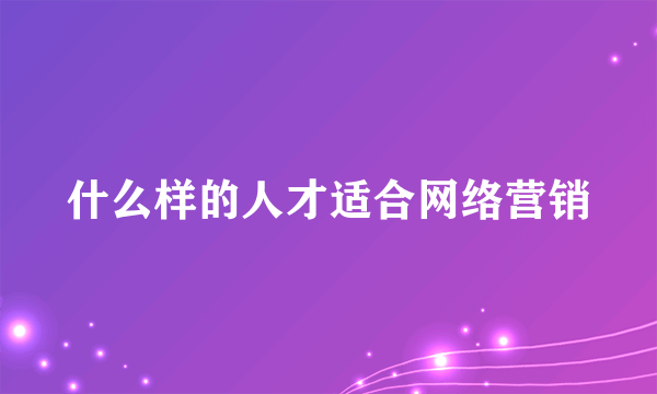 什么样的人才适合网络营销