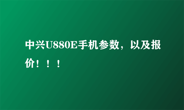 中兴U880E手机参数，以及报价！！！