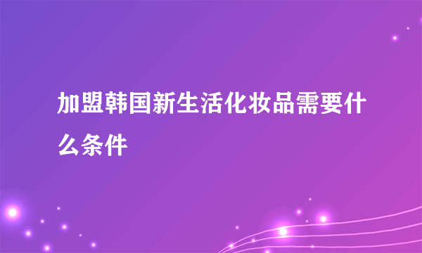 加盟韩国新生活化妆品需要什么条件