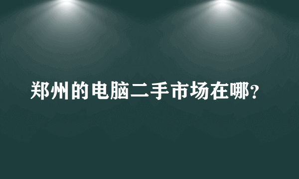 郑州的电脑二手市场在哪？