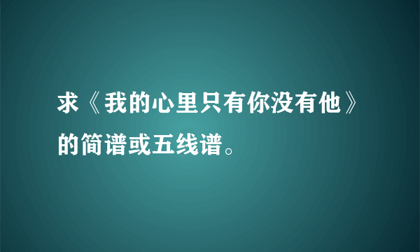 求《我的心里只有你没有他》的简谱或五线谱。