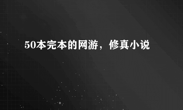 50本完本的网游，修真小说