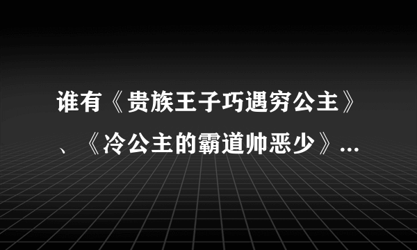 谁有《贵族王子巧遇穷公主》、《冷公主的霸道帅恶少》和《恋上黑道千金的拽少爷》的全文，发给我，超级感