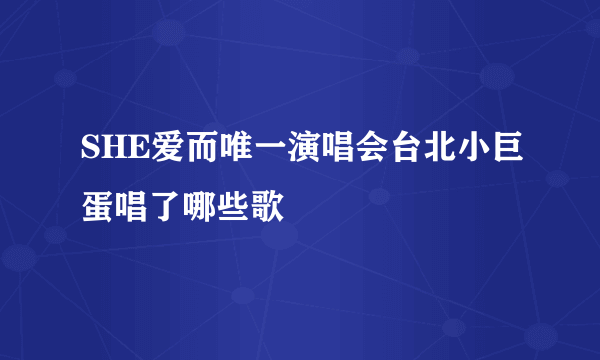 SHE爱而唯一演唱会台北小巨蛋唱了哪些歌