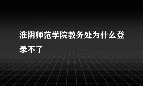 淮阴师范学院教务处为什么登录不了