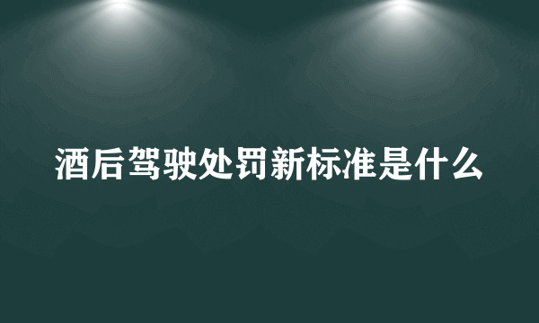 酒后驾驶处罚新标准是什么