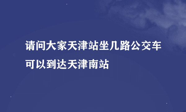 请问大家天津站坐几路公交车可以到达天津南站