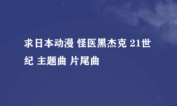 求日本动漫 怪医黑杰克 21世纪 主题曲 片尾曲