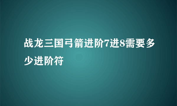 战龙三国弓箭进阶7进8需要多少进阶符