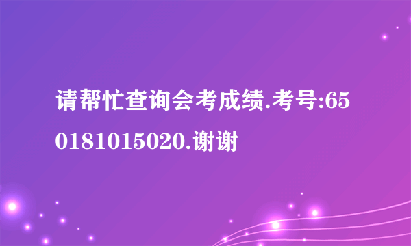 请帮忙查询会考成绩.考号:650181015020.谢谢