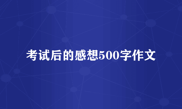 考试后的感想500字作文