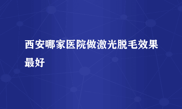 西安哪家医院做激光脱毛效果最好