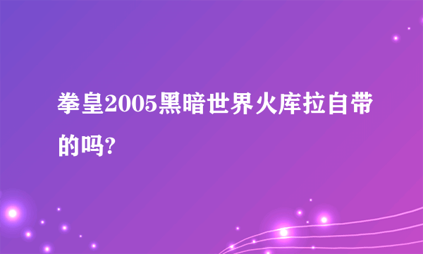 拳皇2005黑暗世界火库拉自带的吗?