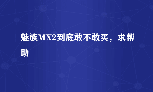 魅族MX2到底敢不敢买，求帮助