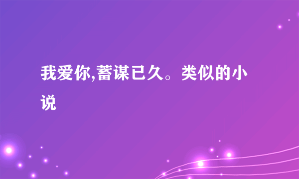 我爱你,蓄谋已久。类似的小说