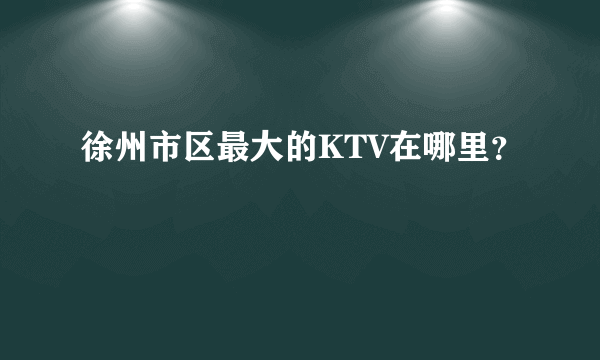 徐州市区最大的KTV在哪里？