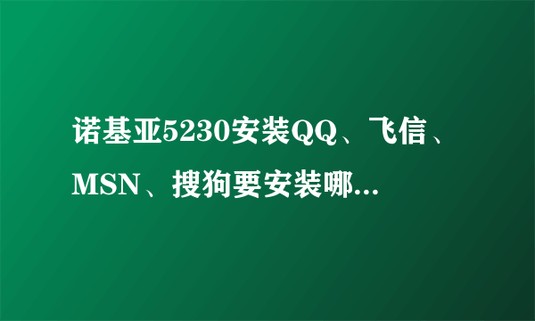 诺基亚5230安装QQ、飞信、MSN、搜狗要安装哪个版本的啊？