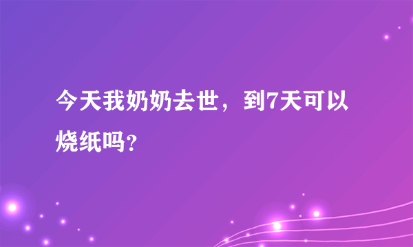 今天我奶奶去世，到7天可以烧纸吗？