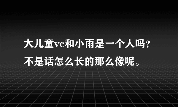 大儿童vc和小雨是一个人吗？不是话怎么长的那么像呢。