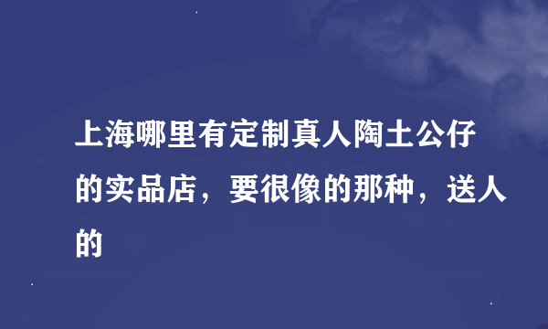 上海哪里有定制真人陶土公仔的实品店，要很像的那种，送人的