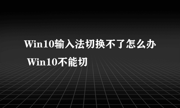 Win10输入法切换不了怎么办 Win10不能切