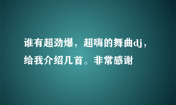 谁有超劲爆，超嗨的舞曲dj，给我介绍几首。非常感谢