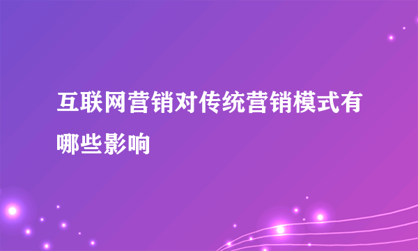 互联网营销对传统营销模式有哪些影响