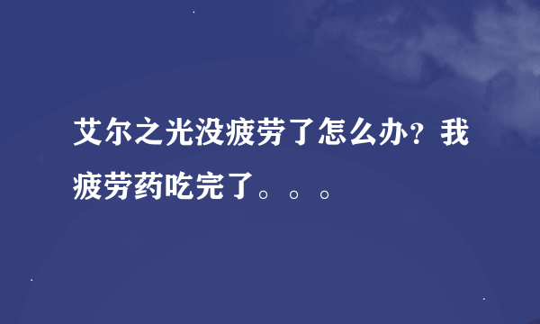 艾尔之光没疲劳了怎么办？我疲劳药吃完了。。。