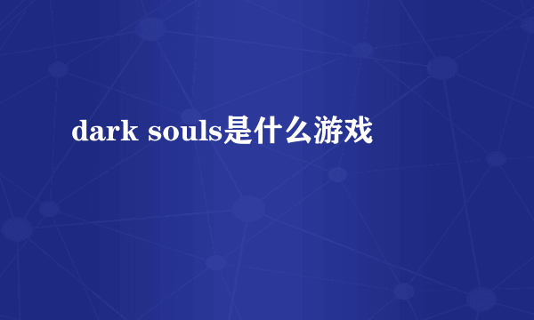 dark souls是什么游戏