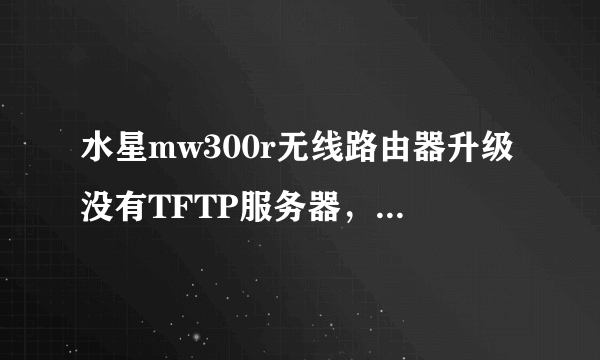 水星mw300r无线路由器升级没有TFTP服务器，有没有也在用这款路由器的，说一下官网哪个版本好用