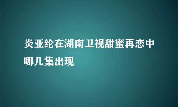 炎亚纶在湖南卫视甜蜜再恋中哪几集出现