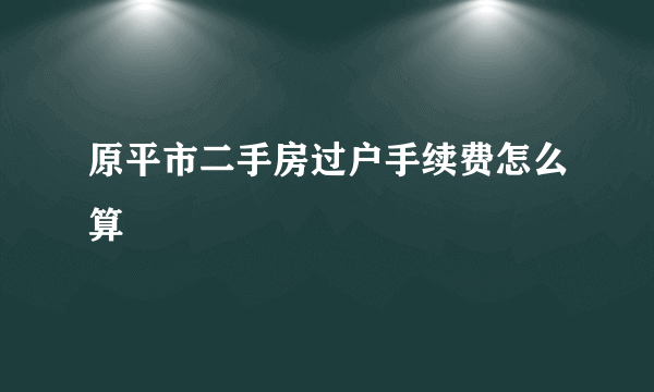 原平市二手房过户手续费怎么算