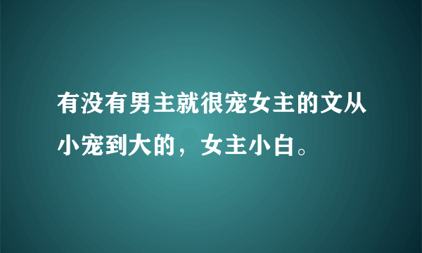 有没有男主就很宠女主的文从小宠到大的，女主小白。