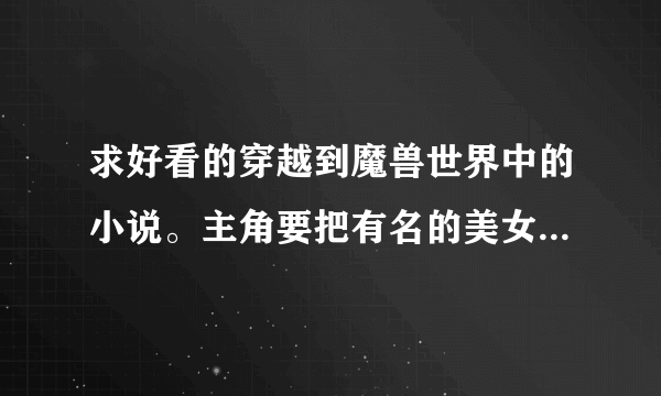 求好看的穿越到魔兽世界中的小说。主角要把有名的美女都收了的。越长越好，要完本的，不要太监的