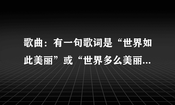 歌曲：有一句歌词是“世界如此美丽”或“世界多么美丽”这首歌是什么啊