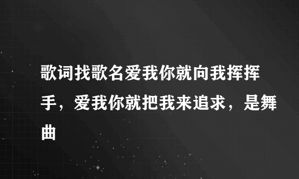 歌词找歌名爱我你就向我挥挥手，爱我你就把我来追求，是舞曲