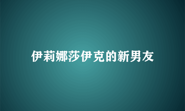 伊莉娜莎伊克的新男友