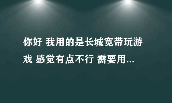 你好 我用的是长城宽带玩游戏 感觉有点不行 需要用什么加速器来加