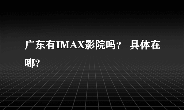 广东有IMAX影院吗？ 具体在哪?