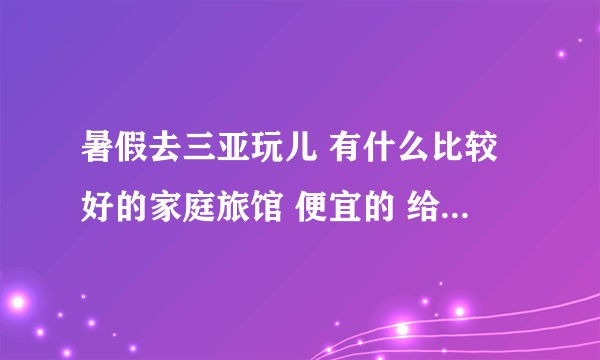 暑假去三亚玩儿 有什么比较好的家庭旅馆 便宜的 给我介绍介绍呗