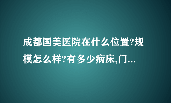 成都国美医院在什么位置?规模怎么样?有多少病床,门诊量个大不大?求大神帮助