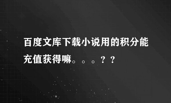 百度文库下载小说用的积分能充值获得嘛。。。？？