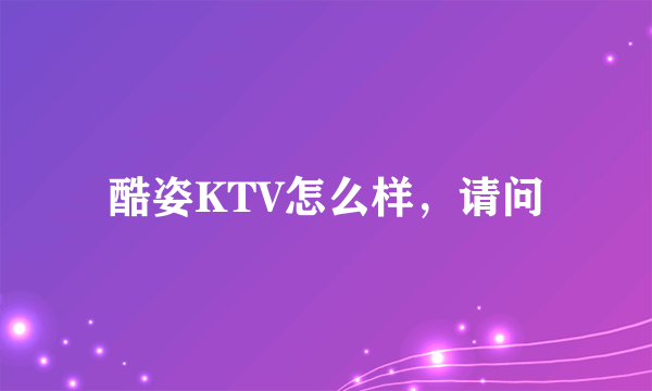 酷姿KTV怎么样，请问