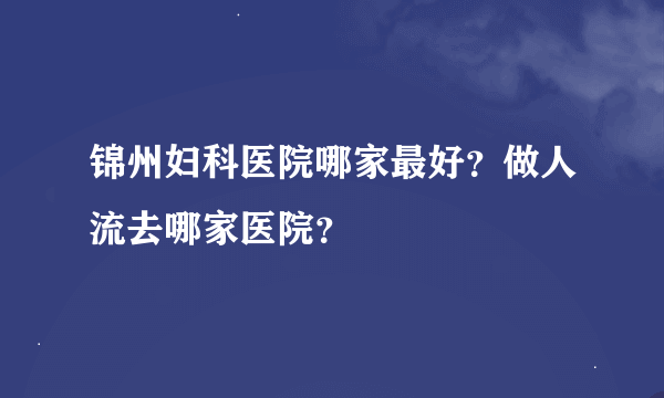 锦州妇科医院哪家最好？做人流去哪家医院？