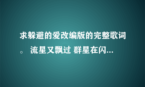 求躲避的爱改编版的完整歌词。 流星又飘过 群星在闪烁 老婆你要记住我们的承诺。这后面还有的。