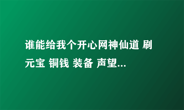 谁能给我个开心网神仙道 刷 元宝 铜钱 装备 声望 这几个都行