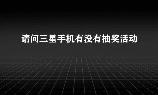 请问三星手机有没有抽奖活动